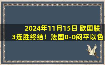 2024年11月15日 欧国联3连胜终结！法国0-0闷平以色列 姆巴佩缺席全队24射8正